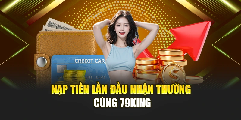 Nạp tiền lần đầu nhận thưởng cùng 79KING